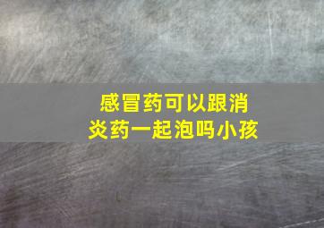 感冒药可以跟消炎药一起泡吗小孩