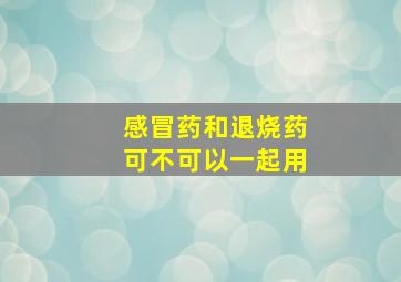 感冒药和退烧药可不可以一起用