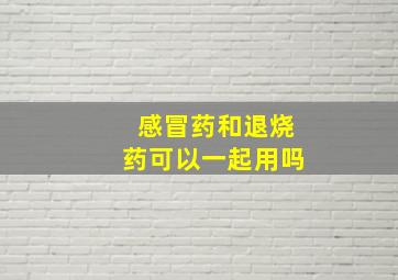 感冒药和退烧药可以一起用吗