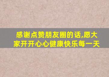 感谢点赞朋友圈的话,愿大家开开心心健康快乐每一天