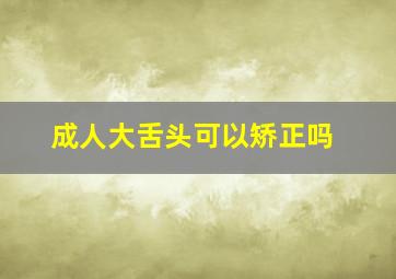 成人大舌头可以矫正吗