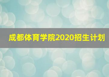 成都体育学院2020招生计划