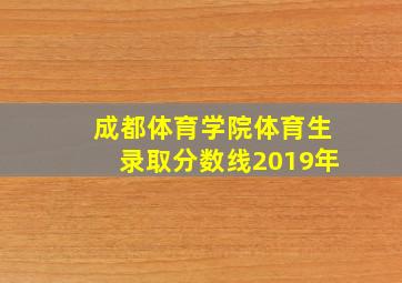 成都体育学院体育生录取分数线2019年