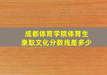 成都体育学院体育生录取文化分数线是多少