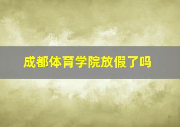 成都体育学院放假了吗