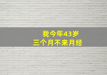 我今年43岁三个月不来月经