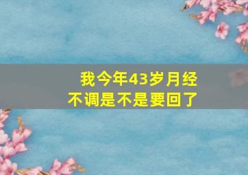 我今年43岁月经不调是不是要回了