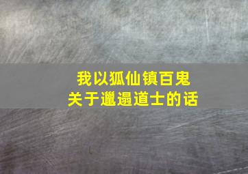 我以狐仙镇百鬼关于邋遢道士的话