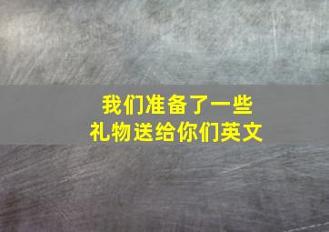 我们准备了一些礼物送给你们英文