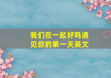 我们在一起好吗遇见你的第一天英文