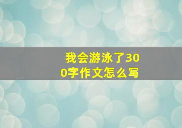 我会游泳了300字作文怎么写