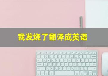 我发烧了翻译成英语