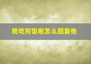 我吃完饭啦怎么回复他