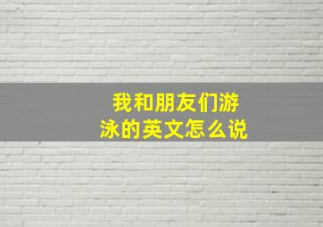 我和朋友们游泳的英文怎么说