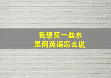 我想买一些水果用英语怎么说