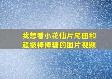 我想看小花仙片尾曲和超级棒棒糖的图片视频