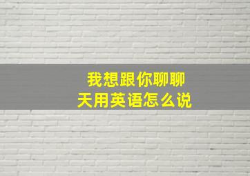 我想跟你聊聊天用英语怎么说