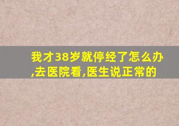 我才38岁就停经了怎么办,去医院看,医生说正常的