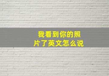 我看到你的照片了英文怎么说