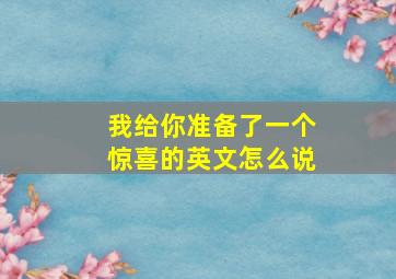 我给你准备了一个惊喜的英文怎么说