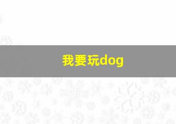 我要玩dog