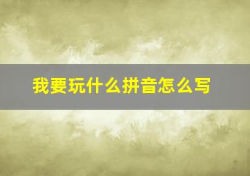 我要玩什么拼音怎么写