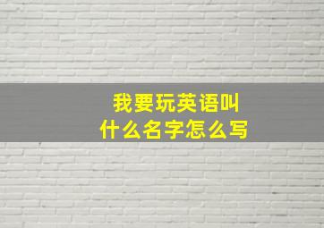 我要玩英语叫什么名字怎么写