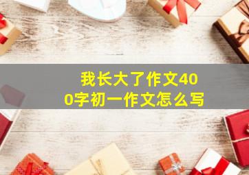 我长大了作文400字初一作文怎么写