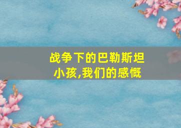 战争下的巴勒斯坦小孩,我们的感慨