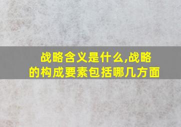 战略含义是什么,战略的构成要素包括哪几方面