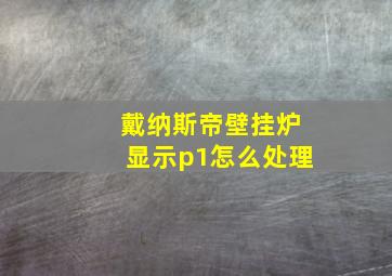 戴纳斯帝壁挂炉显示p1怎么处理