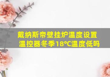 戴纳斯帝壁挂炉温度设置温控器冬季18℃温度低吗