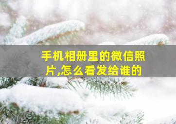 手机相册里的微信照片,怎么看发给谁的