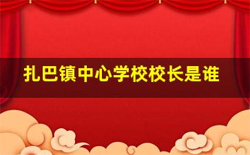 扎巴镇中心学校校长是谁