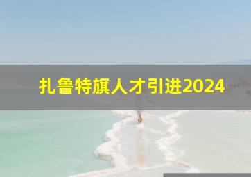 扎鲁特旗人才引进2024