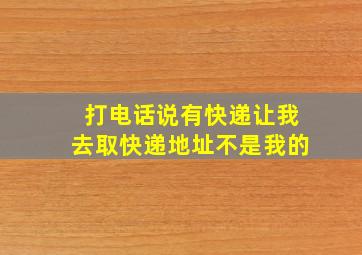 打电话说有快递让我去取快递地址不是我的