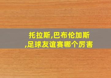 托拉斯,巴布伦加斯,足球友谊赛哪个厉害