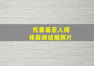 托雷基亚人间体雾崎结婚照片