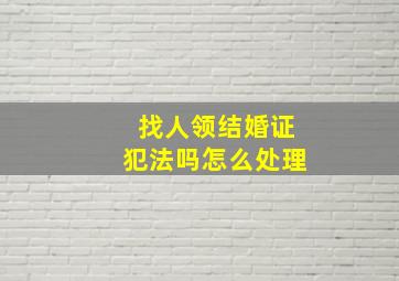 找人领结婚证犯法吗怎么处理