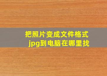 把照片变成文件格式jpg到电脑在哪里找