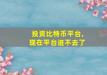 投资比特币平台,现在平台进不去了