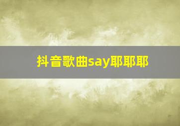 抖音歌曲say耶耶耶