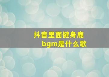 抖音里面健身鹿bgm是什么歌