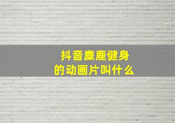 抖音麋鹿健身的动画片叫什么