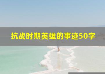 抗战时期英雄的事迹50字