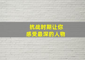 抗战时期让你感受最深的人物