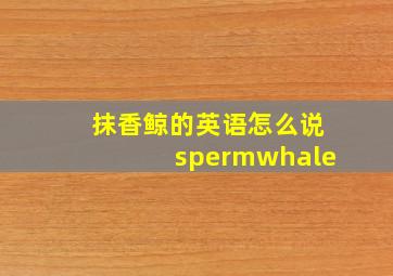 抹香鲸的英语怎么说spermwhale