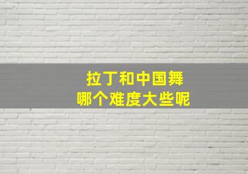 拉丁和中国舞哪个难度大些呢