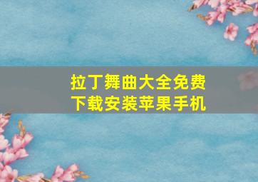 拉丁舞曲大全免费下载安装苹果手机