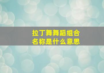 拉丁舞舞蹈组合名称是什么意思